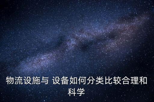 物流設(shè)施與 設(shè)備如何分類比較合理和科學(xué)