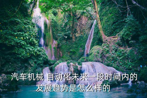  汽車(chē)機(jī)械 自動(dòng)化未來(lái)一段時(shí)間內(nèi)的發(fā)展趨勢(shì)是怎么樣的