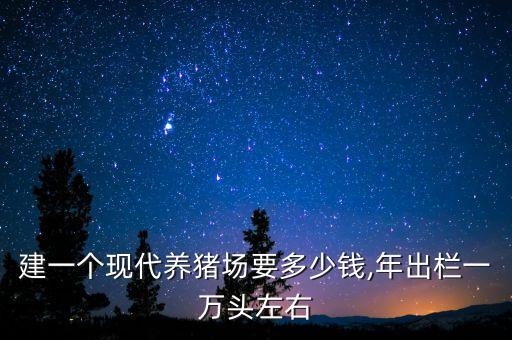 建一個(gè)現(xiàn)代養(yǎng)豬場(chǎng)要多少錢,年出欄一萬頭左右