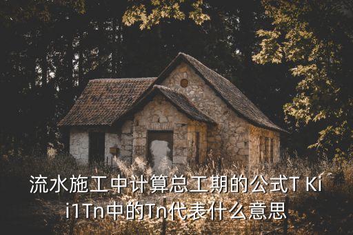 tn代表什么意思，流水施工中計算總工期的公式T Kii1Tn中的Tn代表什么意思