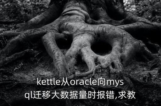 kettle從oracle向mysql遷移大數(shù)據(jù)量時(shí)報(bào)錯(cuò),求教