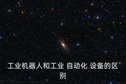 工業(yè)機器人和工業(yè) 自動化 設備的區(qū)別