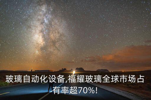 福耀玻璃自動(dòng)化設(shè)備,福耀玻璃全球市場(chǎng)占有率超70%!