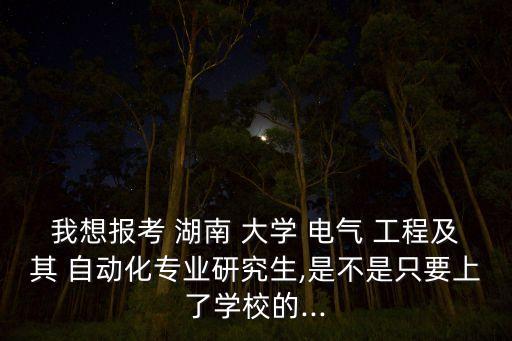 我想報(bào)考 湖南 大學(xué) 電氣 工程及其 自動(dòng)化專業(yè)研究生,是不是只要上了學(xué)校的...