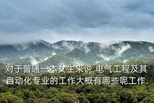 對于普通一本女生來說,電氣工程及其自動化專業(yè)的工作大概有哪些呢工作...