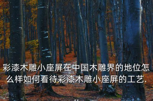 彩漆木雕小座屏在中國木雕界的地位怎么樣如何看待彩漆木雕小座屏的工藝...