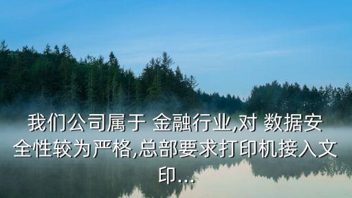 我們公司屬于 金融行業(yè),對 數(shù)據(jù)安全性較為嚴格,總部要求打印機接入文印...