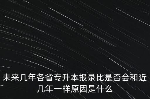 未來(lái)幾年各省專升本報(bào)錄比是否會(huì)和近幾年一樣原因是什么