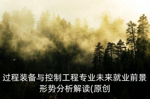 過程裝備與控制工程專業(yè)未來就業(yè)前景形勢分析解讀(原創(chuàng)