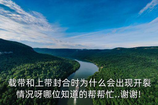  載帶和上帶封合時為什么會出現(xiàn)開裂情況呀哪位知道的幫幫忙..謝謝!