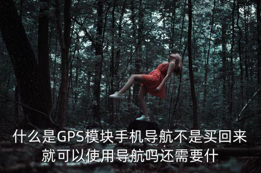 什么是GPS模塊手機(jī)導(dǎo)航不是買回來就可以使用導(dǎo)航嗎還需要什