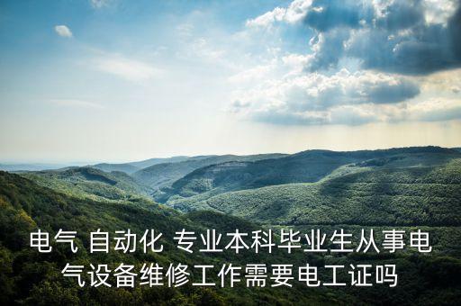 電氣 自動化 專業(yè)本科畢業(yè)生從事電氣設(shè)備維修工作需要電工證嗎