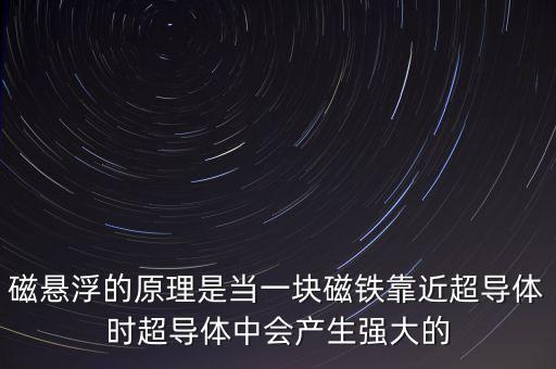 磁懸浮的原理是當(dāng)一塊磁鐵靠近超導(dǎo)體時超導(dǎo)體中會產(chǎn)生強大的