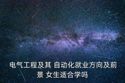  電氣工程及其 自動(dòng)化就業(yè)方向及前景 女生適合學(xué)嗎