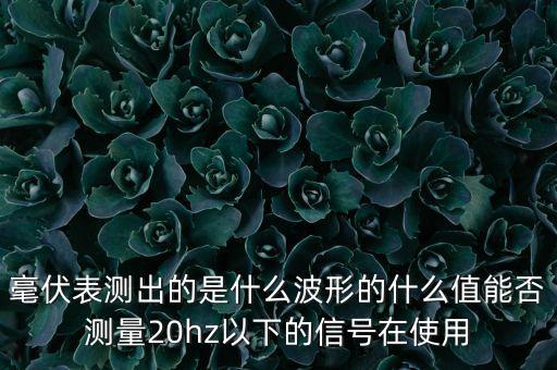 毫伏表測(cè)出的是什么波形的什么值能否測(cè)量20hz以下的信號(hào)在使用