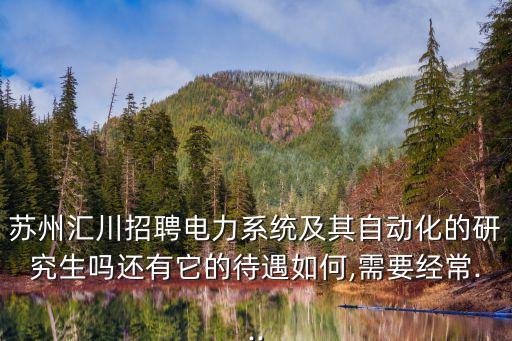 蘇州匯川招聘電力系統(tǒng)及其自動(dòng)化的研究生嗎還有它的待遇如何,需要經(jīng)常...