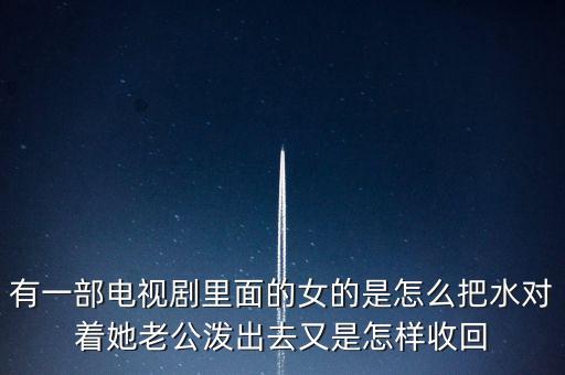 有一部電視劇里面的女的是怎么把水對(duì)著她老公潑出去又是怎樣收回