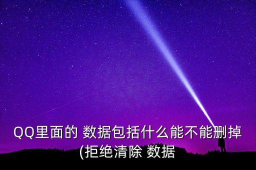 QQ里面的 數(shù)據(jù)包括什么能不能刪掉(拒絕清除 數(shù)據(jù)