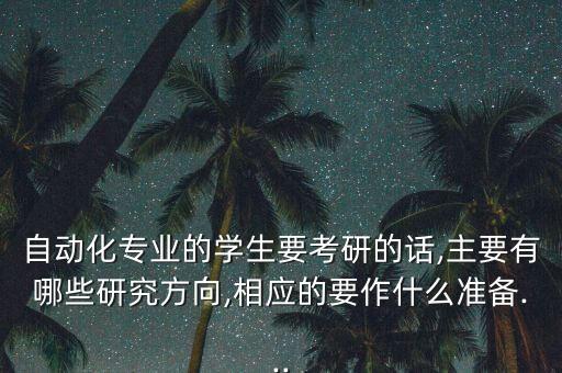 自動(dòng)化專業(yè)的學(xué)生要考研的話,主要有哪些研究方向,相應(yīng)的要作什么準(zhǔn)備...