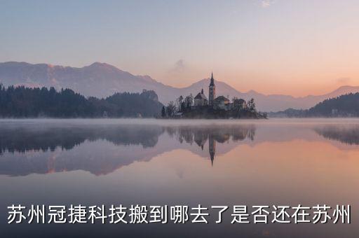 蘇州冠捷科技搬到哪去了是否還在蘇州