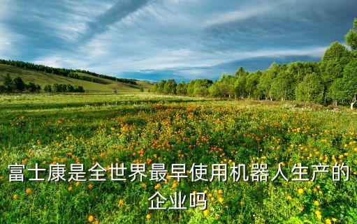 富士康是全世界最早使用機(jī)器人生產(chǎn)的企業(yè)嗎