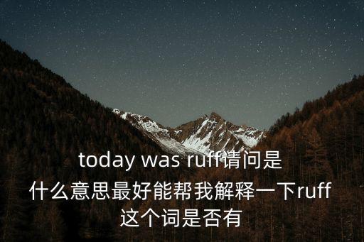 today was ruff請問是什么意思最好能幫我解釋一下ruff這個詞是否有