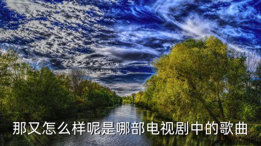那又怎么樣呢是哪部電視劇中的歌曲