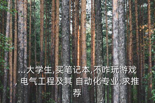 ...大學(xué)生,買筆記本,不咋玩游戲, 電氣工程及其 自動化專業(yè),求推薦