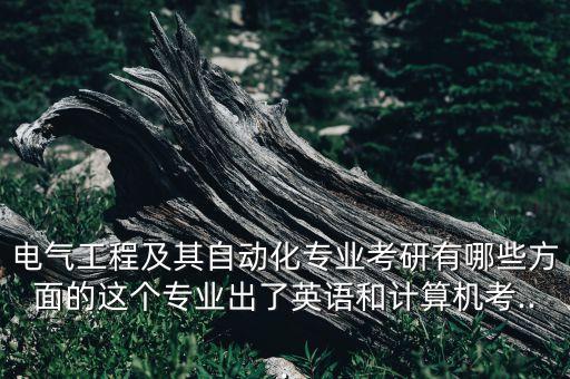 電氣工程及其自動化專業(yè)考研有哪些方面的這個專業(yè)出了英語和計算機考...