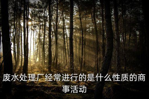 廢水處理廠經(jīng)常進(jìn)行的是什么性質(zhì)的商事活動(dòng)