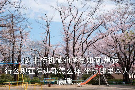 ...做 非標(biāo)機(jī)械的感覺如何,想轉(zhuǎn)行么現(xiàn)在待遇都怎么樣,坐標(biāo)哪里本人最近...