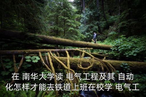 在 南華大學(xué)讀 電氣工程及其 自動(dòng)化怎樣才能去鐵道上班在校學(xué) 電氣工