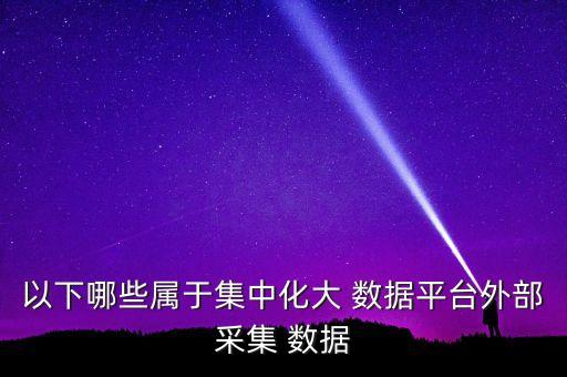 以下哪些屬于集中化大 數(shù)據(jù)平臺外部采集 數(shù)據(jù)