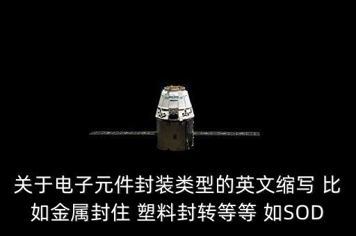 關(guān)于電子元件封裝類型的英文縮寫 比如金屬封住 塑料封轉(zhuǎn)等等 如SOD