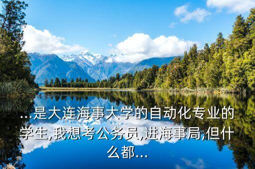 ...是大連海事大學(xué)的自動(dòng)化專業(yè)的學(xué)生,我想考公務(wù)員,進(jìn)海事局,但什么都...