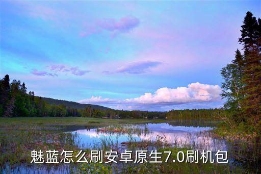 魅藍怎么刷安卓原生7.0刷機包