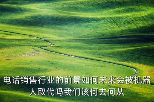 電話銷(xiāo)售行業(yè)的前景如何未來(lái)會(huì)被機(jī)器人取代嗎我們?cè)摵稳ズ螐? class=