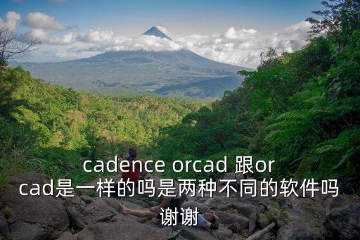 cadence orcad 跟orcad是一樣的嗎是兩種不同的軟件嗎謝謝
