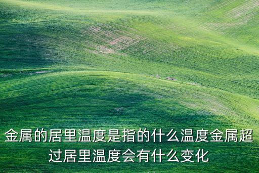 居里溫度，金屬的居里溫度是指的什么溫度金屬超過居里溫度會有什么變化