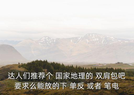 達(dá)人們推薦個(gè) 國(guó)家地理的 雙肩包吧要求么能放的下 單反 或者 筆電