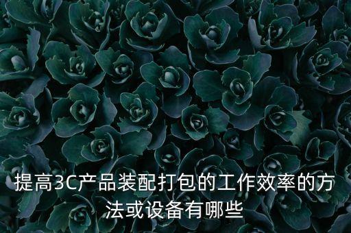 提高3C產(chǎn)品裝配打包的工作效率的方法或設(shè)備有哪些
