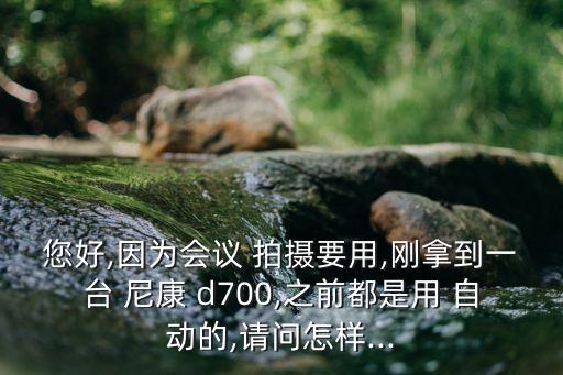 您好,因?yàn)闀?huì)議 拍攝要用,剛拿到一臺(tái) 尼康 d700,之前都是用 自動(dòng)的,請(qǐng)問怎樣...