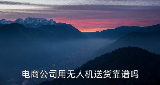 無人機快遞，電商公司用無人機送貨靠譜嗎