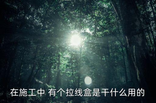 在施工中 有個拉線盒是干什么用的