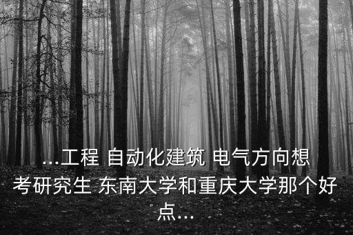 ...工程 自動(dòng)化建筑 電氣方向想考研究生 東南大學(xué)和重慶大學(xué)那個(gè)好點(diǎn)...