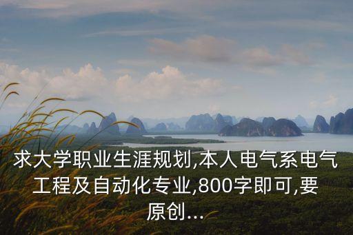 求大學(xué)職業(yè)生涯規(guī)劃,本人電氣系電氣工程及自動化專業(yè),800字即可,要原創(chuàng)...