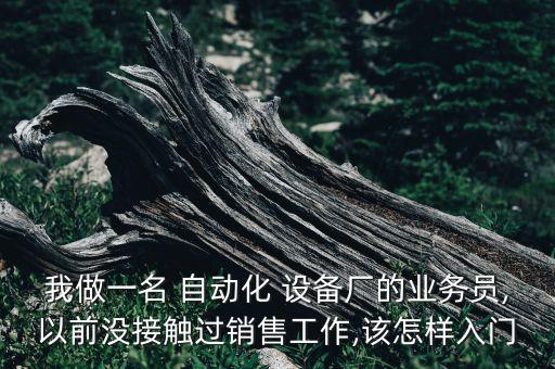 我做一名 自動(dòng)化 設(shè)備廠的業(yè)務(wù)員,以前沒(méi)接觸過(guò)銷售工作,該怎樣入門