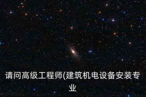 請問高級工程師(建筑機電設(shè)備安裝專業(yè)