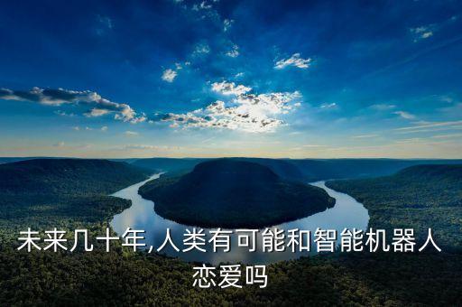 未來幾十年,人類有可能和智能機器人戀愛嗎