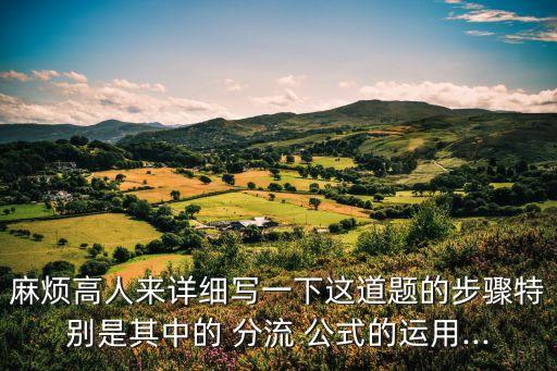 麻煩高人來詳細(xì)寫一下這道題的步驟特別是其中的 分流 公式的運(yùn)用...
